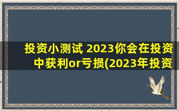 投资小测试 2023你会在投资中获利or亏损(2023年投资大揭秘：如何避免亏损，抓住每一个获利机会！)